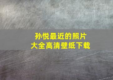 孙悦最近的照片大全高清壁纸下载