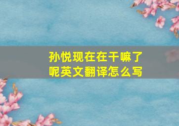 孙悦现在在干嘛了呢英文翻译怎么写