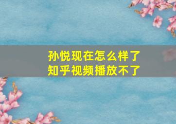 孙悦现在怎么样了知乎视频播放不了