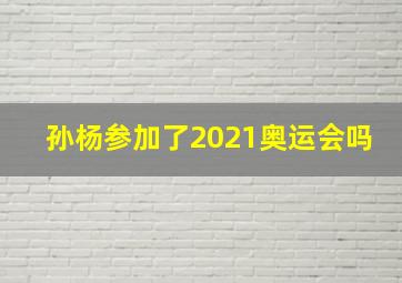 孙杨参加了2021奥运会吗