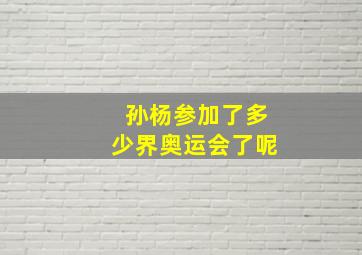 孙杨参加了多少界奥运会了呢