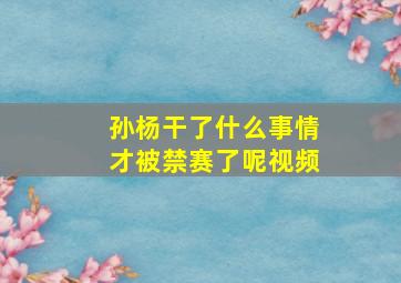 孙杨干了什么事情才被禁赛了呢视频