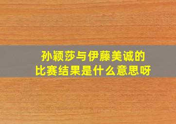 孙颖莎与伊藤美诚的比赛结果是什么意思呀