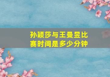 孙颖莎与王曼昱比赛时间是多少分钟