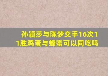 孙颖莎与陈梦交手16次11胜鸡蛋与蜂蜜可以同吃吗