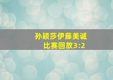 孙颖莎伊藤美诚比赛回放3:2