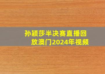 孙颖莎半决赛直播回放澳门2024年视频