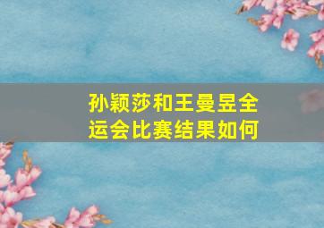 孙颖莎和王曼昱全运会比赛结果如何