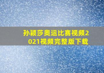 孙颖莎奥运比赛视频2021视频完整版下载