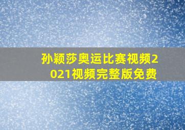 孙颖莎奥运比赛视频2021视频完整版免费