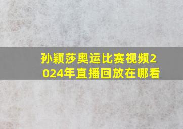 孙颖莎奥运比赛视频2024年直播回放在哪看