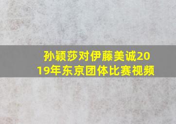 孙颖莎对伊藤美诚2019年东京团体比赛视频