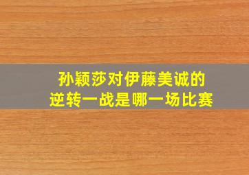 孙颖莎对伊藤美诚的逆转一战是哪一场比赛