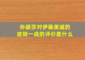 孙颖莎对伊藤美诚的逆转一战的评价是什么