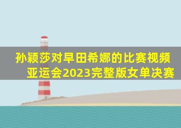 孙颖莎对早田希娜的比赛视频亚运会2023完整版女单决赛