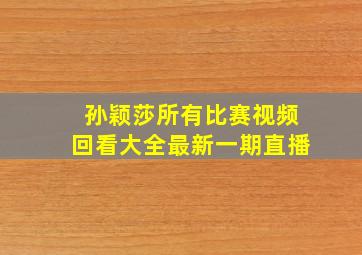 孙颖莎所有比赛视频回看大全最新一期直播