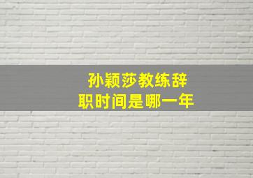 孙颖莎教练辞职时间是哪一年