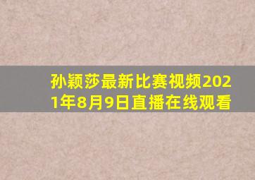 孙颖莎最新比赛视频2021年8月9日直播在线观看