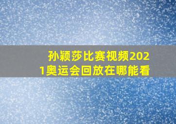 孙颖莎比赛视频2021奥运会回放在哪能看