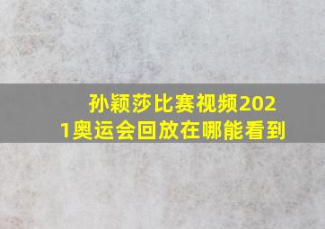 孙颖莎比赛视频2021奥运会回放在哪能看到