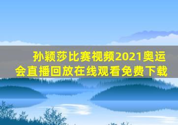 孙颖莎比赛视频2021奥运会直播回放在线观看免费下载