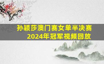 孙颖莎澳门赛女单半决赛2024年冠军视频回放