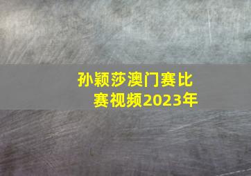 孙颖莎澳门赛比赛视频2023年