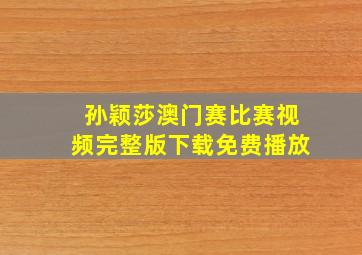 孙颖莎澳门赛比赛视频完整版下载免费播放