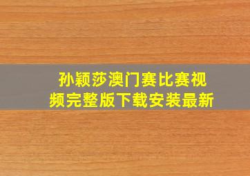 孙颖莎澳门赛比赛视频完整版下载安装最新