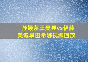 孙颖莎王曼昱vs伊藤美诚早田希娜视频回放