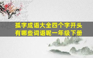 孤字成语大全四个字开头有哪些词语呢一年级下册