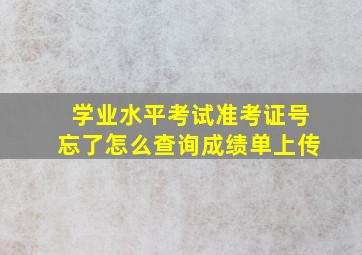 学业水平考试准考证号忘了怎么查询成绩单上传