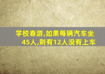 学校春游,如果每辆汽车坐45人,则有12人没有上车