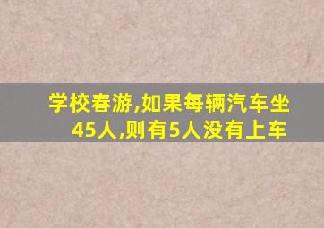 学校春游,如果每辆汽车坐45人,则有5人没有上车