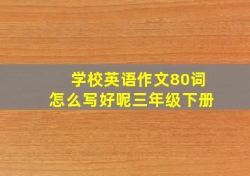 学校英语作文80词怎么写好呢三年级下册