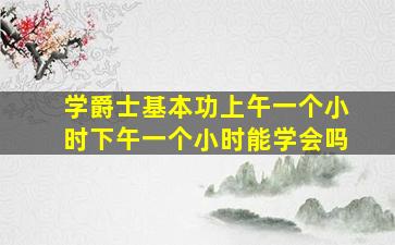 学爵士基本功上午一个小时下午一个小时能学会吗