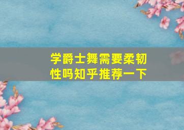 学爵士舞需要柔韧性吗知乎推荐一下