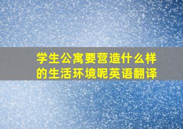 学生公寓要营造什么样的生活环境呢英语翻译