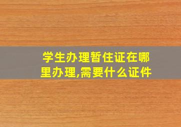 学生办理暂住证在哪里办理,需要什么证件