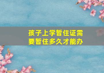 孩子上学暂住证需要暂住多久才能办