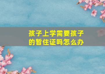 孩子上学需要孩子的暂住证吗怎么办