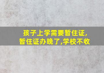 孩子上学需要暂住证,暂住证办晚了,学校不收