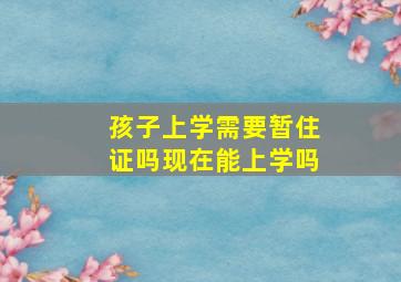 孩子上学需要暂住证吗现在能上学吗