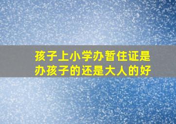 孩子上小学办暂住证是办孩子的还是大人的好