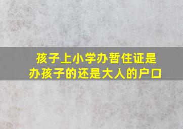 孩子上小学办暂住证是办孩子的还是大人的户口