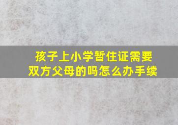 孩子上小学暂住证需要双方父母的吗怎么办手续