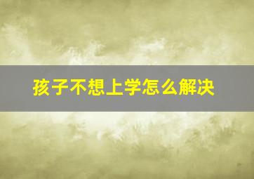 孩子不想上学怎么解决