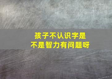 孩子不认识字是不是智力有问题呀