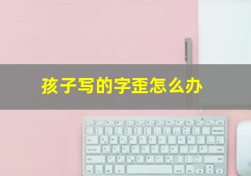 孩子写的字歪怎么办