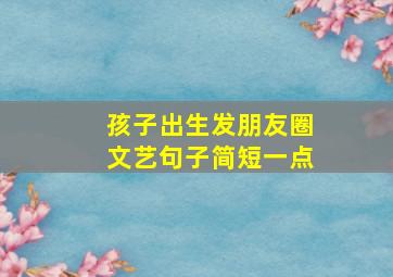 孩子出生发朋友圈文艺句子简短一点